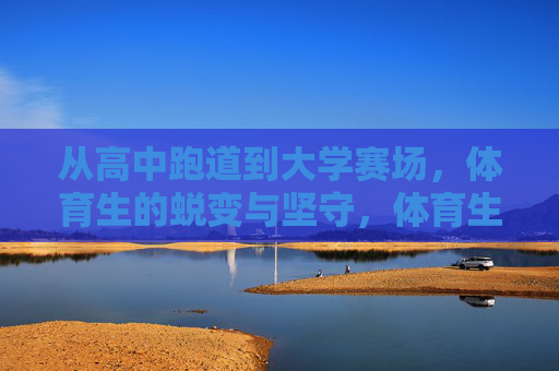 从高中跑道到大学赛场，体育生的蜕变与坚守，体育生，从高中跑道到大学赛场的蜕变与坚守
