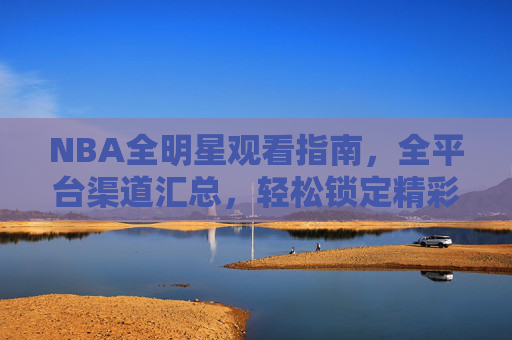 NBA全明星观看指南,全平台渠道汇总,轻松锁定精彩赛事,NBA全明星全平台观看指南,轻松锁定精彩赛事 NBA全明星观看指南,全平台渠道汇总,轻松锁定精彩赛事,NBA全明星全平台观看指南,轻松锁定精彩赛事