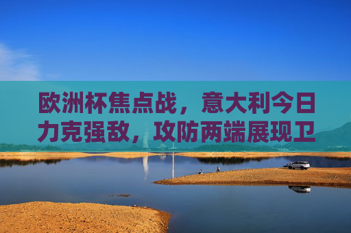 欧洲杯焦点战,意大利今日力克强敌,攻防两端展现卫冕冠军底蕴,欧洲杯焦点战,意大利攻防闪耀,力克强敌展现卫冕冠军底蕴 欧洲杯焦点战,意大利今日力克强敌,攻防两端展现卫冕冠军底蕴,欧洲杯焦点战,意大利攻防闪耀,力克强敌展现卫冕冠军底蕴
