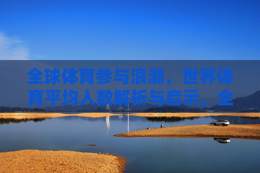 全球体育参与浪潮,世界体育平均人数解析与启示,全球体育参与浪潮,世界平均人数解析与启示 全球体育参与浪潮,世界体育平均人数解析与启示,全球体育参与浪潮,世界平均人数解析与启示