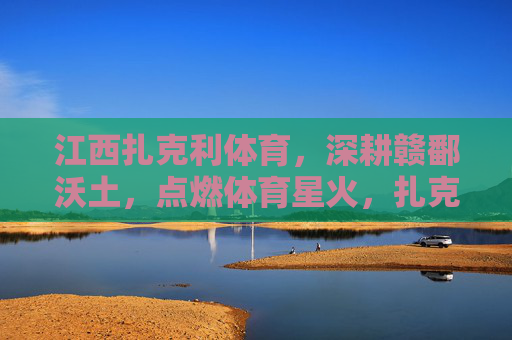 江西扎克利体育,深耕赣鄱沃土,点燃体育星火,扎克利体育深耕赣鄱沃土点燃体育星火 江西扎克利体育,深耕赣鄱沃土,点燃体育星火,扎克利体育深耕赣鄱沃土点燃体育星火