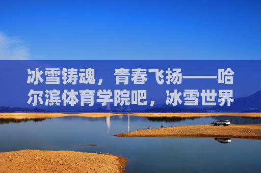冰雪铸魂,青春飞扬——哈尔滨体育学院吧,冰雪世界的青春部落,冰雪铸魂,青春飞扬——哈尔滨体育学院冰雪青春部落 冰雪铸魂,青春飞扬——哈尔滨体育学院吧,冰雪世界的青春部落,冰雪铸魂,青春飞扬——哈尔滨体育学院冰雪青春部落