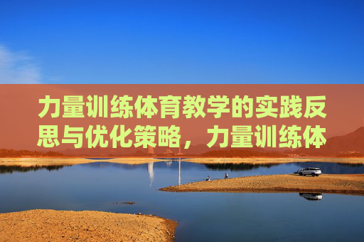 力量训练体育教学的实践反思与优化策略,力量训练体育教学的实践反思与优化策略 力量训练体育教学的实践反思与优化策略,力量训练体育教学的实践反思与优化策略