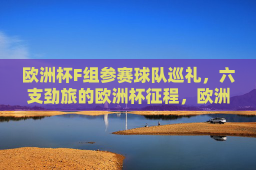 欧洲杯F组参赛球队巡礼,六支劲旅的欧洲杯征程,欧洲杯F组巡礼,六支劲旅的征程 欧洲杯F组参赛球队巡礼,六支劲旅的欧洲杯征程,欧洲杯F组巡礼,六支劲旅的征程