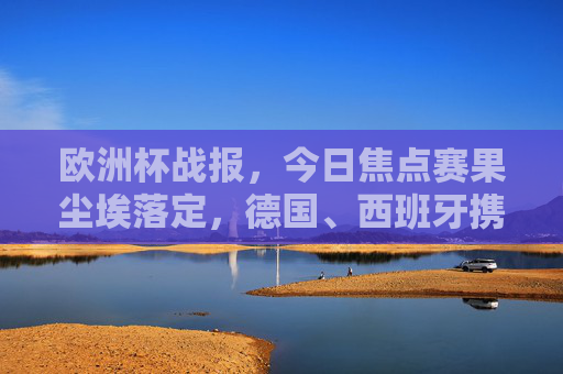 欧洲杯战报,今日焦点赛果尘埃落定,德国、西班牙携手取分,小组形势渐明,欧洲杯战报,德国西班牙携手取分,小组形势渐明 欧洲杯战报,今日焦点赛果尘埃落定,德国、西班牙携手取分,小组形势渐明,欧洲杯战报,德国西班牙携手取分,小组形势渐明