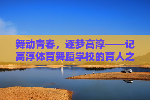 舞动青春,逐梦高淳——记高淳体育舞蹈学校的育人之路,舞动青春逐梦高淳——高淳体育舞蹈学校育人之路 舞动青春,逐梦高淳——记高淳体育舞蹈学校的育人之路,舞动青春逐梦高淳——高淳体育舞蹈学校育人之路