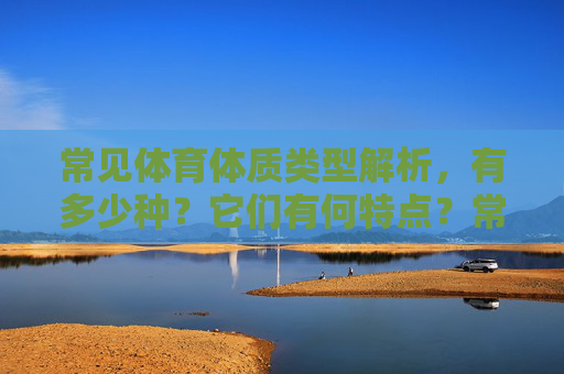 常见体育体质类型解析,有多少种?它们有何特点?常见体育体质类型解析,数量与特点 常见体育体质类型解析,有多少种?它们有何特点?常见体育体质类型解析,数量与特点