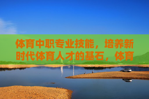 体育中职专业技能,培养新时代体育人才的基石,体育中职专业技能,新时代体育人才的基石 体育中职专业技能,培养新时代体育人才的基石,体育中职专业技能,新时代体育人才的基石