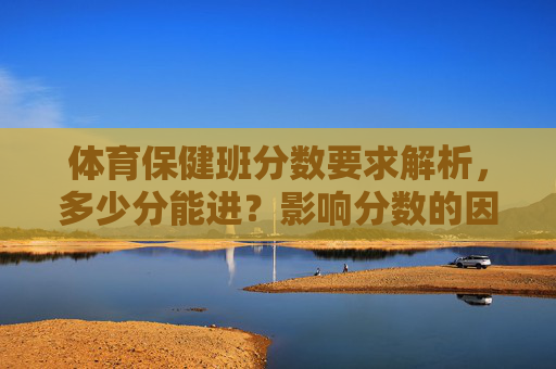 体育保健班分数要求解析，多少分能进？影响分数的因素有哪些？体育保健班分数要求及影响因素解析