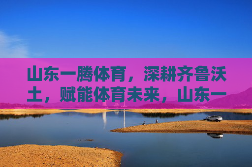 山东一腾体育,深耕齐鲁沃土,赋能体育未来,山东一腾体育,深耕齐鲁沃土,赋能体育未来 山东一腾体育,深耕齐鲁沃土,赋能体育未来,山东一腾体育,深耕齐鲁沃土,赋能体育未来