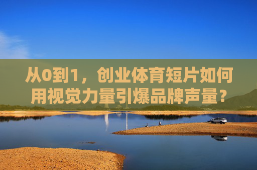 从0到1,创业体育短片如何用视觉力量引爆品牌声量?创业体育短片,从0到1用视觉力量引爆品牌声量 从0到1,创业体育短片如何用视觉力量引爆品牌声量?创业体育短片,从0到1用视觉力量引爆品牌声量