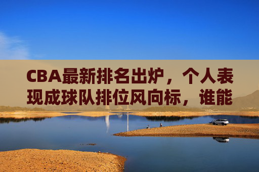 CBA最新排名出炉,个人表现成球队排位风向标,谁能笑傲积分榜?个人表现成CBA排名风向标,谁能笑傲积分榜? CBA最新排名出炉,个人表现成球队排位风向标,谁能笑傲积分榜?个人表现成CBA排名风向标,谁能笑傲积分榜?
