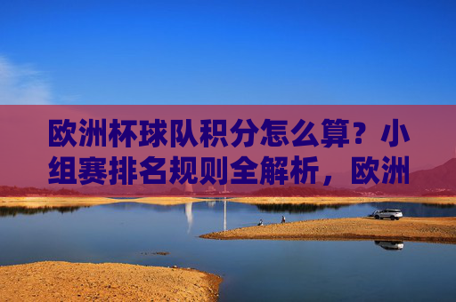 欧洲杯球队积分怎么算?小组赛排名规则全解析,欧洲杯小组赛积分计算与排名规则全解析 欧洲杯球队积分怎么算?小组赛排名规则全解析,欧洲杯小组赛积分计算与排名规则全解析