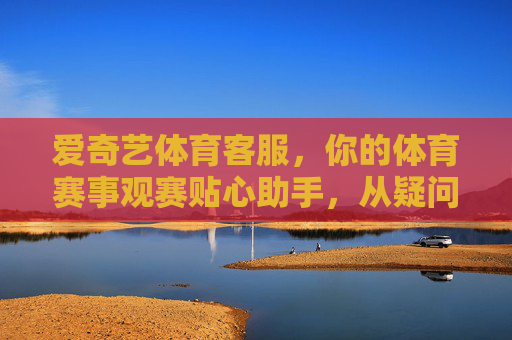 爱奇艺体育客服,你的体育赛事观赛贴心助手,从疑问到安心只需一步,爱奇艺体育客服,体育赛事观赛疑问一步安心 爱奇艺体育客服,你的体育赛事观赛贴心助手,从疑问到安心只需一步,爱奇艺体育客服,体育赛事观赛疑问一步安心