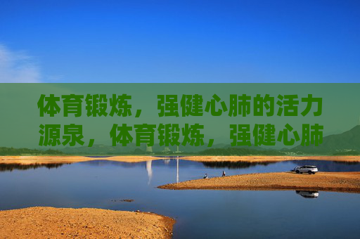体育锻炼，强健心肺的活力源泉，体育锻炼，强健心肺的活力源泉