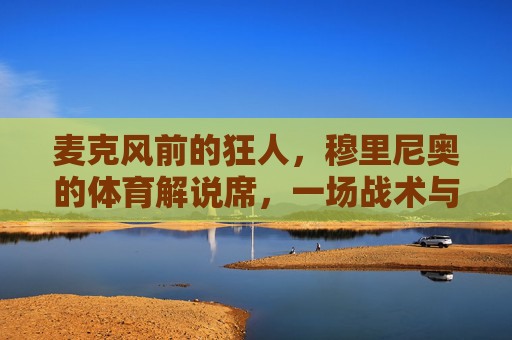 麦克风前的狂人,穆里尼奥的体育解说席,一场战术与个性的极致碰撞,狂人穆里尼奥的解说席,麦克风前的战术个性极致碰撞 麦克风前的狂人,穆里尼奥的体育解说席,一场战术与个性的极致碰撞,狂人穆里尼奥的解说席,麦克风前的战术个性极致碰撞