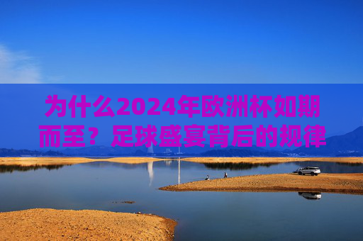为什么2024年欧洲杯如期而至?足球盛宴背后的规律与意义,如期而至的2024欧洲杯,足球盛宴的规律与意义 为什么2024年欧洲杯如期而至?足球盛宴背后的规律与意义,如期而至的2024欧洲杯,足球盛宴的规律与意义