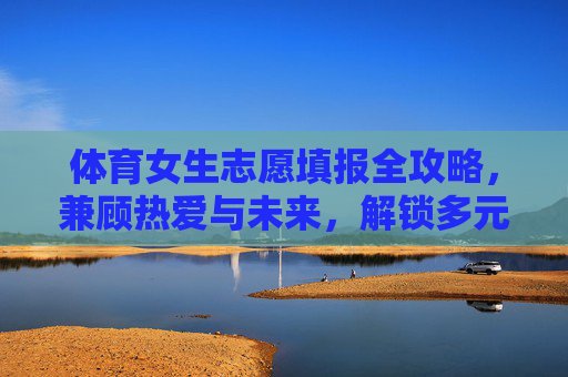 体育女生志愿填报全攻略,兼顾热爱与未来,解锁多元发展路径,体育女生志愿填报全攻略,兼顾热爱与未来,解锁多元发展路径 体育女生志愿填报全攻略,兼顾热爱与未来,解锁多元发展路径,体育女生志愿填报全攻略,兼顾热爱与未来,解锁多元发展路径
