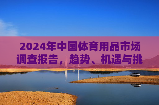2024年中国体育用品市场调查报告,趋势、机遇与挑战分析,2024年中国体育用品市场调查报告,趋势、机遇与挑战分析 2024年中国体育用品市场调查报告,趋势、机遇与挑战分析,2024年中国体育用品市场调查报告,趋势、机遇与挑战分析