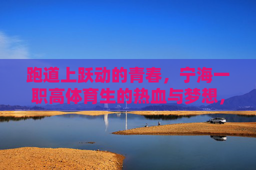 跑道上跃动的青春，宁海一职高体育生的热血与梦想，跑道青春，宁海一职高体育生的热血逐梦