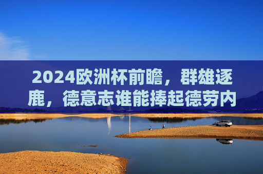 2024欧洲杯前瞻,群雄逐鹿,德意志谁能捧起德劳内杯?2024欧洲杯前瞻,德意志东道主逐鹿德劳内杯 2024欧洲杯前瞻,群雄逐鹿,德意志谁能捧起德劳内杯?2024欧洲杯前瞻,德意志东道主逐鹿德劳内杯