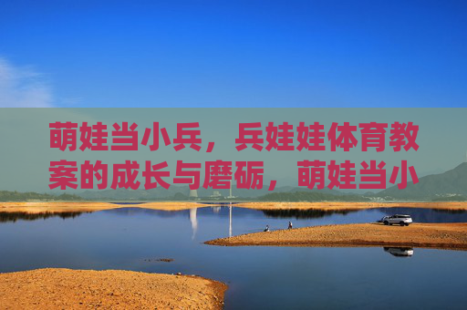 萌娃当小兵,兵娃娃体育教案的成长与磨砺,萌娃当小兵,兵娃娃的成长与磨砺 萌娃当小兵,兵娃娃体育教案的成长与磨砺,萌娃当小兵,兵娃娃的成长与磨砺