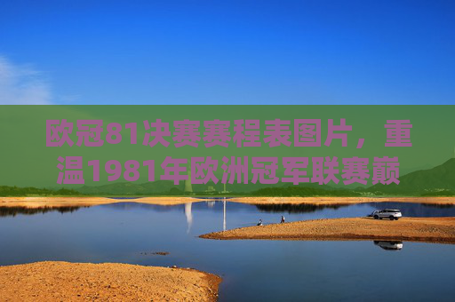 欧冠81决赛赛程表图片，重温1981年欧洲冠军联赛巅峰对决赛程与经典瞬间，1981年欧冠决赛赛程表图片，重温巅峰对决与经典瞬间