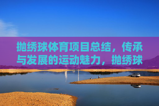 抛绣球体育项目总结,传承与发展的运动魅力,抛绣球,传承与发展的运动魅力 抛绣球体育项目总结,传承与发展的运动魅力,抛绣球,传承与发展的运动魅力