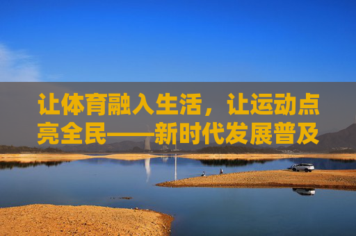 让体育融入生活,让运动点亮全民——新时代发展普及体育的路径探索,融入生活,点亮全民,新时代普及体育的路径探索 让体育融入生活,让运动点亮全民——新时代发展普及体育的路径探索,融入生活,点亮全民,新时代普及体育的路径探索