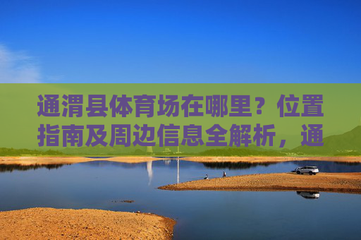 通渭县体育场在哪里?位置指南及周边信息全解析,通渭县体育场位置及周边信息全解析 通渭县体育场在哪里?位置指南及周边信息全解析,通渭县体育场位置及周边信息全解析