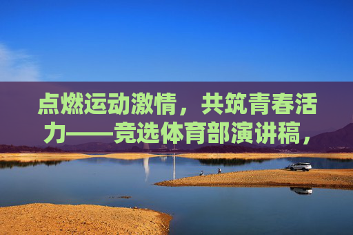 点燃运动激情,共筑青春活力——竞选体育部演讲稿,激情运动,活力青春——竞选体育部演讲稿 点燃运动激情,共筑青春活力——竞选体育部演讲稿,激情运动,活力青春——竞选体育部演讲稿