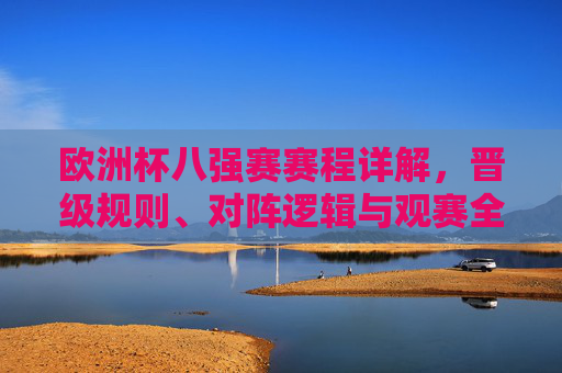 欧洲杯八强赛赛程详解,晋级规则、对阵逻辑与观赛全攻略,欧洲杯八强赛全攻略,赛程、晋级规则、对阵逻辑详解 欧洲杯八强赛赛程详解,晋级规则、对阵逻辑与观赛全攻略,欧洲杯八强赛全攻略,赛程、晋级规则、对阵逻辑详解