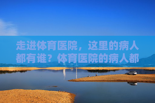 走进体育医院，这里的病人都有谁？体育医院的病人都有谁？