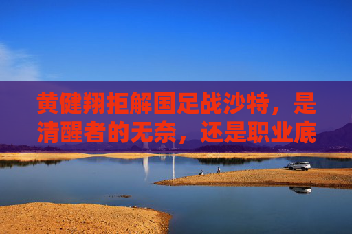 黄健翔拒解国足战沙特,是清醒者的无奈,还是职业底线的坚守?黄健翔拒解国足战沙特,清醒无奈还是底线坚守? 黄健翔拒解国足战沙特,是清醒者的无奈,还是职业底线的坚守?黄健翔拒解国足战沙特,清醒无奈还是底线坚守?