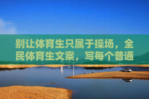 别让体育生只属于操场，全民体育生文案，写每个普通人的运动灵魂，全民体育生，每个普通人的运动灵魂