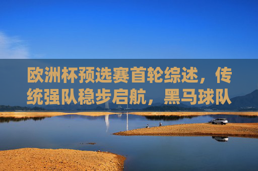 欧洲杯预选赛首轮综述,传统强队稳步启航,黑马球队初露锋芒,欧洲杯预选赛首轮,传统强队稳步启航,黑马初露锋芒 欧洲杯预选赛首轮综述,传统强队稳步启航,黑马球队初露锋芒,欧洲杯预选赛首轮,传统强队稳步启航,黑马初露锋芒