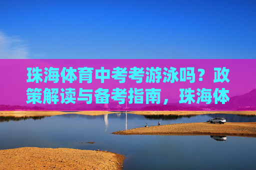 珠海体育中考考游泳吗?政策解读与备考指南,珠海体育中考游泳政策解读与备考指南 珠海体育中考考游泳吗?政策解读与备考指南,珠海体育中考游泳政策解读与备考指南