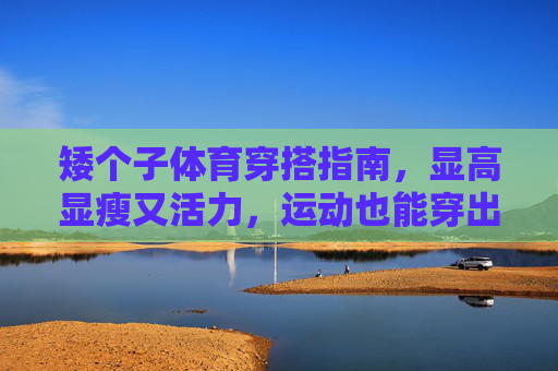 矮个子体育穿搭指南，显高显瘦又活力，运动也能穿出大长腿！矮个子运动穿搭，显高显瘦又活力，轻松穿出大长腿！