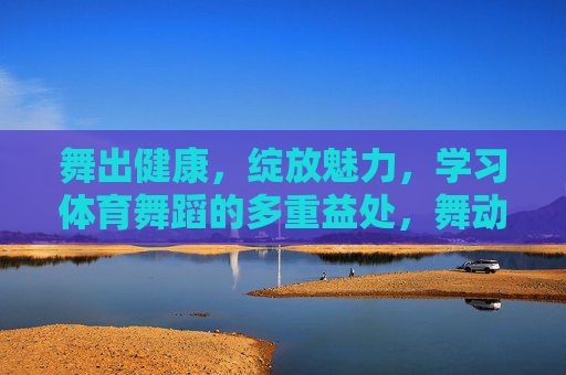 舞出健康,绽放魅力,学习体育舞蹈的多重益处,舞动健康绽放魅力,体育舞蹈的多重益处 舞出健康,绽放魅力,学习体育舞蹈的多重益处,舞动健康绽放魅力,体育舞蹈的多重益处