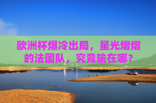欧洲杯爆冷出局,星光熠熠的法国队,究竟输在哪? 欧洲杯爆冷出局,星光熠熠的法国队,究竟输在哪?