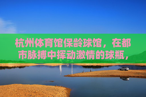 杭州体育馆保龄球馆，在都市脉搏中挥动激情的球瓶，杭州体育馆保龄球馆，都市脉搏中的激情挥瓶