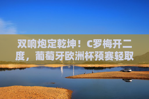 双响炮定乾坤!C罗梅开二度,葡萄牙欧洲杯预赛轻取对手 双响炮定乾坤!C罗梅开二度,葡萄牙欧洲杯预赛轻取对手