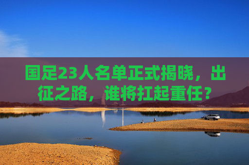 国足23人名单正式揭晓,出征之路,谁将扛起重任? 国足23人名单正式揭晓,出征之路,谁将扛起重任?