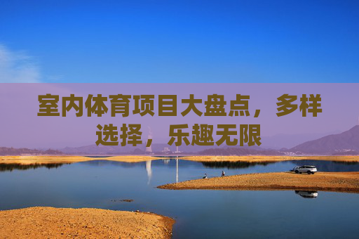 室内体育项目大盘点,多样选择,乐趣无限 室内体育项目大盘点,多样选择,乐趣无限