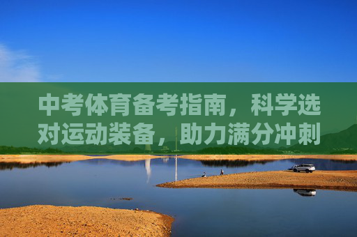 中考体育备考指南,科学选对运动装备,助力满分冲刺! 中考体育备考指南,科学选对运动装备,助力满分冲刺!