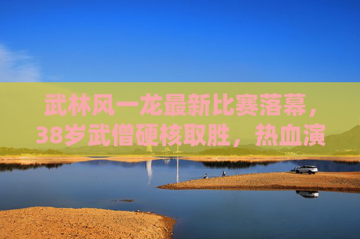 武林风一龙最新比赛落幕,38岁武僧硬核取胜,热血演绎不老传奇,38岁武僧一龙硬核取胜,续写不老传奇 武林风一龙最新比赛落幕,38岁武僧硬核取胜,热血演绎不老传奇,38岁武僧一龙硬核取胜,续写不老传奇