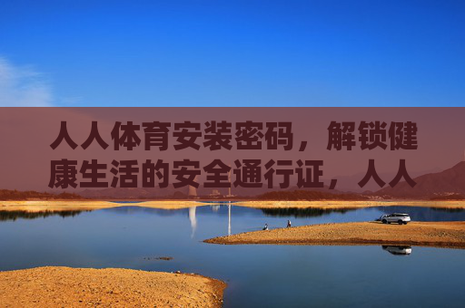 人人体育安装密码,解锁健康生活的安全通行证,人人体育安装密码,解锁健康生活的安全通行证 人人体育安装密码,解锁健康生活的安全通行证,人人体育安装密码,解锁健康生活的安全通行证