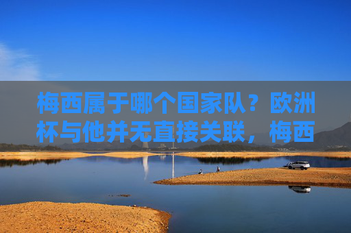 梅西属于哪个国家队?欧洲杯与他并无直接关联,梅西所属国家队与欧洲杯无直接关联 梅西属于哪个国家队?欧洲杯与他并无直接关联,梅西所属国家队与欧洲杯无直接关联