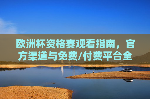欧洲杯资格赛观看指南,官方渠道与免费/付费平台全解析,欧洲杯资格赛观看指南,官方渠道与免费/付费平台全解析 欧洲杯资格赛观看指南,官方渠道与免费/付费平台全解析,欧洲杯资格赛观看指南,官方渠道与免费/付费平台全解析