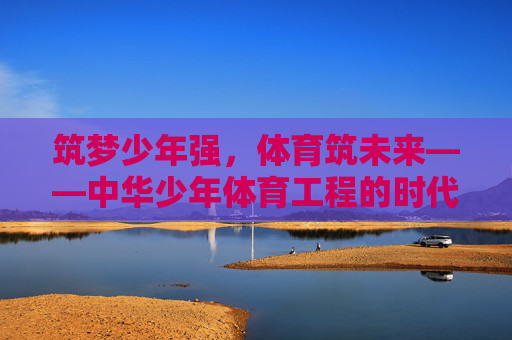 筑梦少年强,体育筑未来——中华少年体育工程的时代担当 筑梦少年强,体育筑未来——中华少年体育工程的时代担当